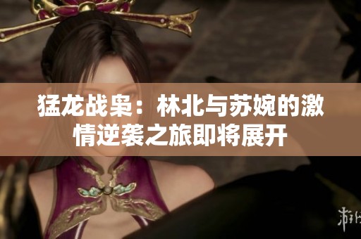 猛龙战枭：林北与苏婉的激情逆袭之旅即将展开