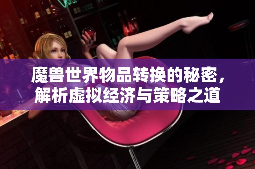 魔兽世界物品转换的秘密，解析虚拟经济与策略之道
