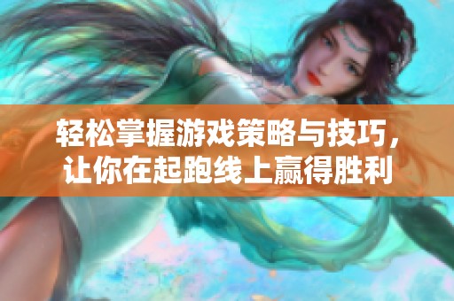 轻松掌握游戏策略与技巧，让你在起跑线上赢得胜利