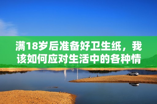 满18岁后准备好卫生纸，我该如何应对生活中的各种情况