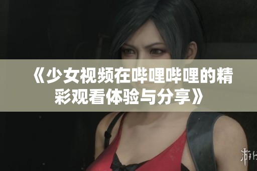 《少女视频在哔哩哔哩的精彩观看体验与分享》