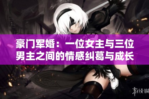 豪门军婚：一位女主与三位男主之间的情感纠葛与成长之路