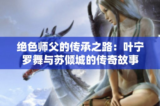 绝色师父的传承之路：叶宁罗舞与苏倾城的传奇故事