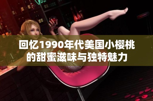 回忆1990年代美国小樱桃的甜蜜滋味与独特魅力