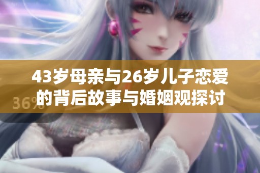43岁母亲与26岁儿子恋爱的背后故事与婚姻观探讨