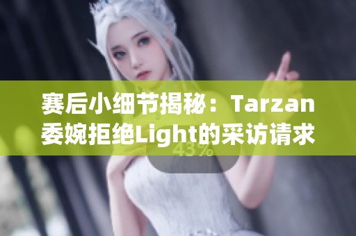 赛后小细节揭秘：Tarzan委婉拒绝Light的采访请求