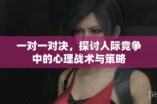 一对一对决，探讨人际竞争中的心理战术与策略