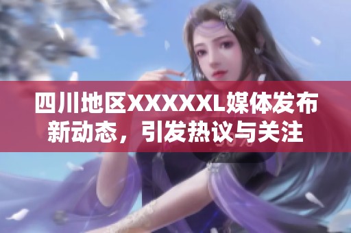 四川地区XXXXXL媒体发布新动态，引发热议与关注
