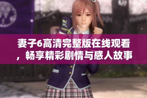 妻子6高清完整版在线观看，畅享精彩剧情与感人故事