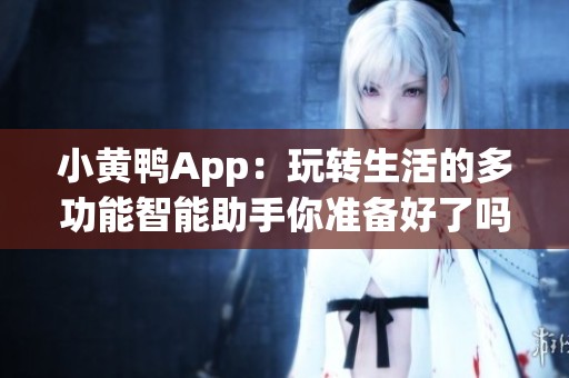 小黄鸭App：玩转生活的多功能智能助手你准备好了吗