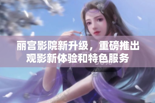 丽宫影院新升级，重磅推出观影新体验和特色服务