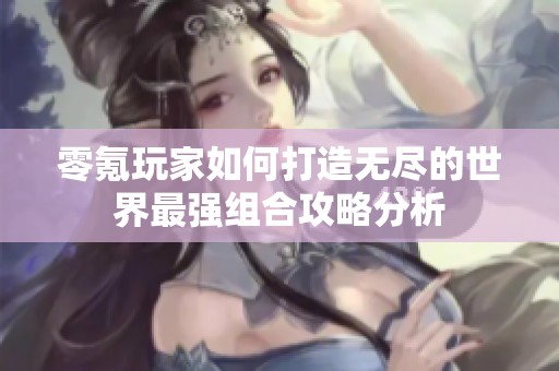 零氪玩家如何打造无尽的世界最强组合攻略分析
