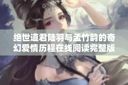 绝世道君陆羽与孟竹韵的奇幻爱情历程在线阅读完整版