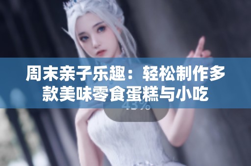 周末亲子乐趣：轻松制作多款美味零食蛋糕与小吃