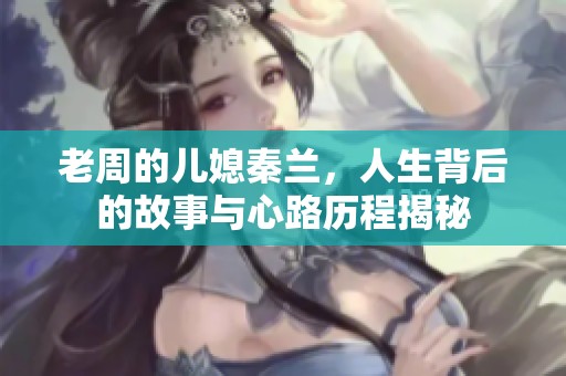 老周的儿媳秦兰，人生背后的故事与心路历程揭秘
