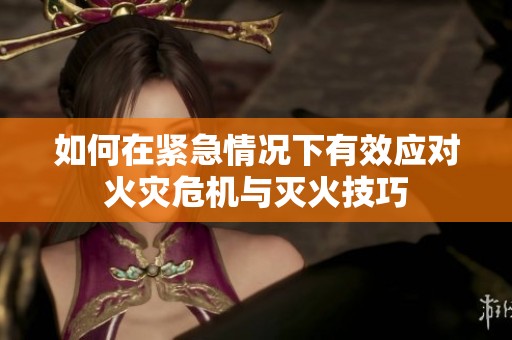 如何在紧急情况下有效应对火灾危机与灭火技巧