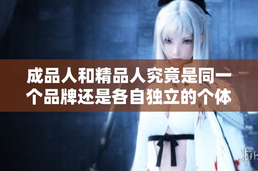 成品人和精品人究竟是同一个品牌还是各自独立的个体