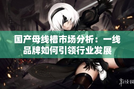 国产母线槽市场分析：一线品牌如何引领行业发展