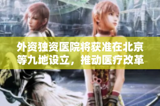 外资独资医院将获准在北京等九地设立，推动医疗改革新举措