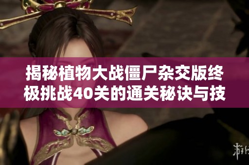 揭秘植物大战僵尸杂交版终极挑战40关的通关秘诀与技巧