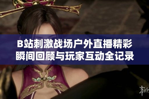 B站刺激战场户外直播精彩瞬间回顾与玩家互动全记录