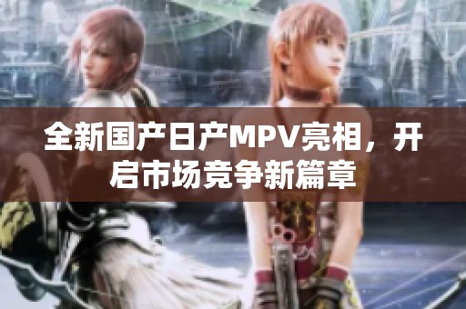 全新国产日产MPV亮相，开启市场竞争新篇章