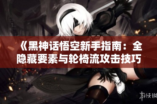 《黑神话悟空新手指南：全隐藏要素与轮椅流攻击技巧详解》