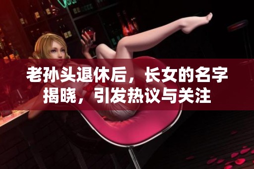 老孙头退休后，长女的名字揭晓，引发热议与关注