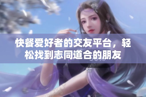 快餐爱好者的交友平台，轻松找到志同道合的朋友