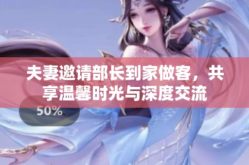夫妻邀请部长到家做客，共享温馨时光与深度交流
