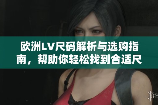 欧洲LV尺码解析与选购指南，帮助你轻松找到合适尺码