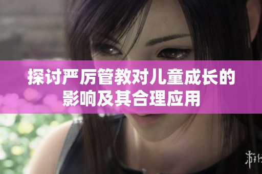 探讨严厉管教对儿童成长的影响及其合理应用
