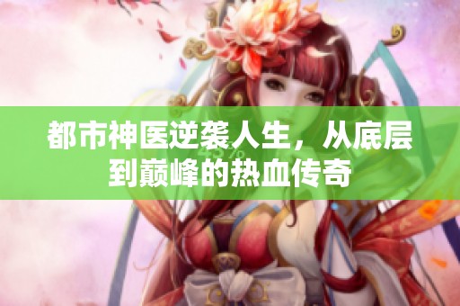 都市神医逆袭人生，从底层到巅峰的热血传奇