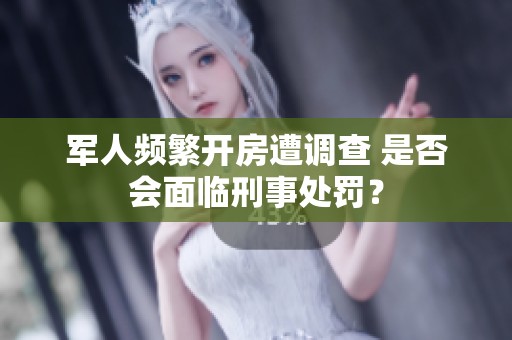 军人频繁开房遭调查 是否会面临刑事处罚？