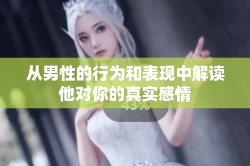 从男性的行为和表现中解读他对你的真实感情
