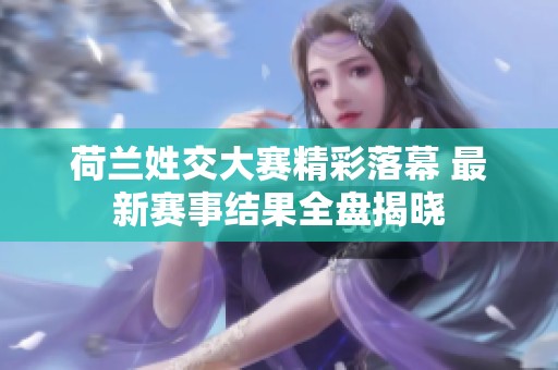 荷兰姓交大赛精彩落幕 最新赛事结果全盘揭晓