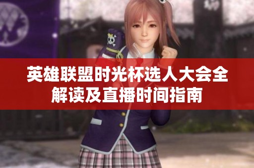 英雄联盟时光杯选人大会全解读及直播时间指南