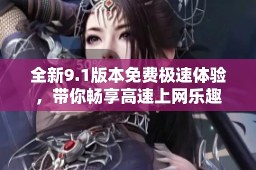 全新9.1版本免费极速体验，带你畅享高速上网乐趣