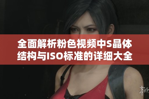 全面解析粉色视频中S晶体结构与ISO标准的详细大全