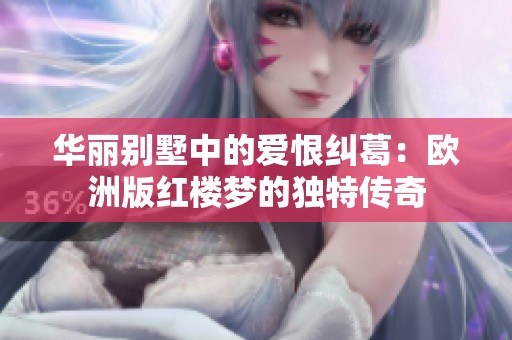 华丽别墅中的爱恨纠葛：欧洲版红楼梦的独特传奇