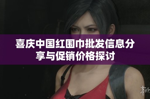 喜庆中国红围巾批发信息分享与促销价格探讨