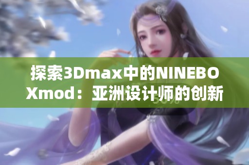 探索3Dmax中的NINEBOXmod：亚洲设计师的创新利器