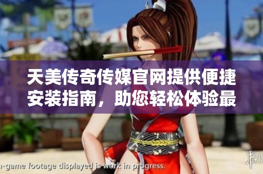 天美传奇传媒官网提供便捷安装指南，助您轻松体验最新功能