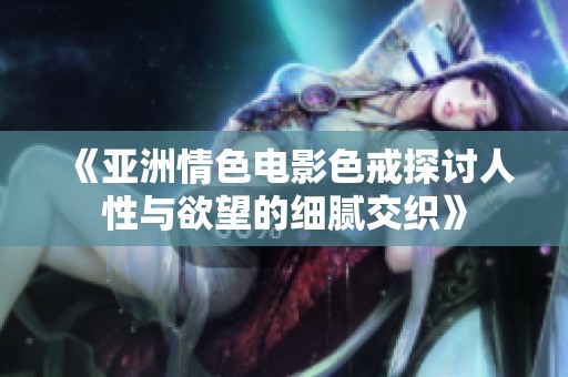 《亚洲情色电影色戒探讨人性与欲望的细腻交织》