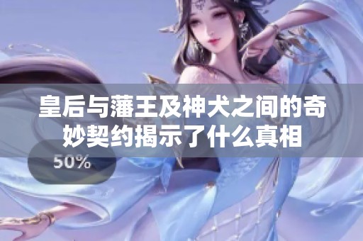 皇后与藩王及神犬之间的奇妙契约揭示了什么真相