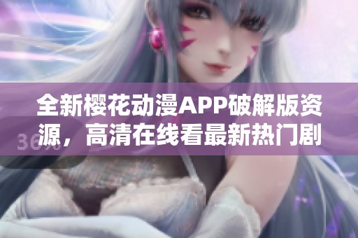 全新樱花动漫APP破解版资源，高清在线看最新热门剧集