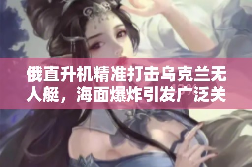 俄直升机精准打击乌克兰无人艇，海面爆炸引发广泛关注
