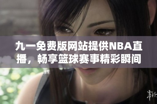 九一免费版网站提供NBA直播，畅享篮球赛事精彩瞬间