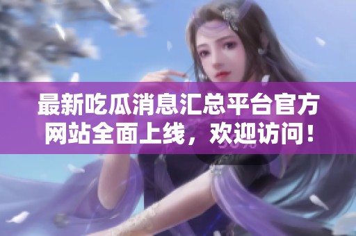 最新吃瓜消息汇总平台官方网站全面上线，欢迎访问！
