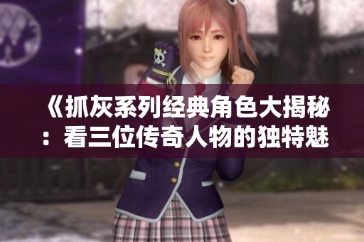 《抓灰系列经典角色大揭秘：看三位传奇人物的独特魅力》